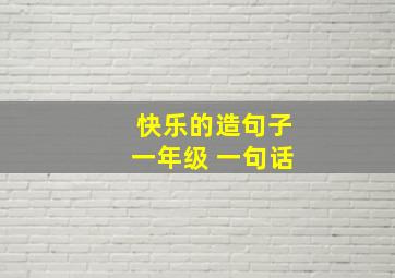 快乐的造句子一年级 一句话